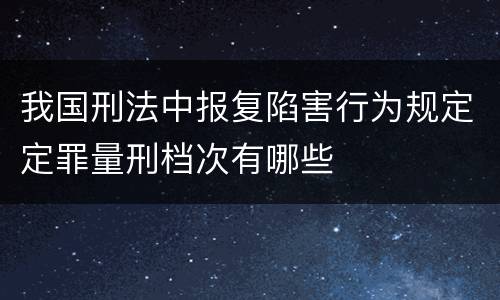 我国刑法中报复陷害行为规定定罪量刑档次有哪些