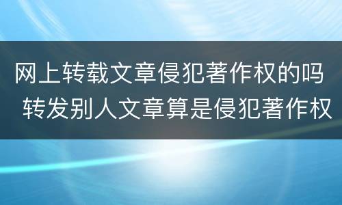 网上转载文章侵犯著作权的吗 转发别人文章算是侵犯著作权吗