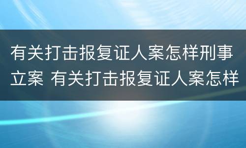 有关打击报复证人案怎样刑事立案 有关打击报复证人案怎样刑事立案