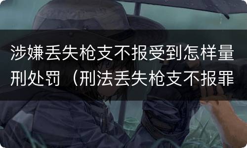 涉嫌丢失枪支不报受到怎样量刑处罚（刑法丢失枪支不报罪）