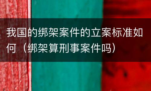 我国的绑架案件的立案标准如何（绑架算刑事案件吗）