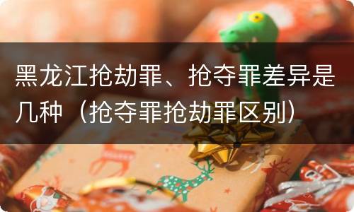 黑龙江抢劫罪、抢夺罪差异是几种（抢夺罪抢劫罪区别）