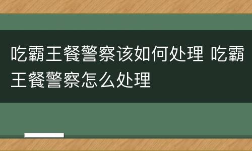吃霸王餐警察该如何处理 吃霸王餐警察怎么处理