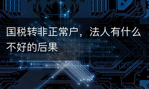 国税转非正常户，法人有什么不好的后果