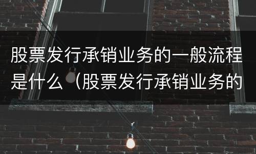股票发行承销业务的一般流程是什么（股票发行承销业务的一般流程是什么）