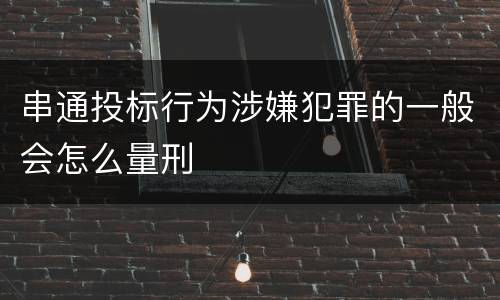 串通投标行为涉嫌犯罪的一般会怎么量刑