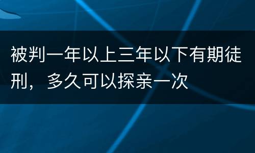被判一年以上三年以下有期徒刑，多久可以探亲一次