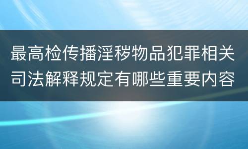最高检传播淫秽物品犯罪相关司法解释规定有哪些重要内容