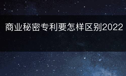 商业秘密专利要怎样区别2022