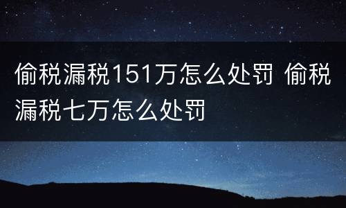 偷税漏税151万怎么处罚 偷税漏税七万怎么处罚