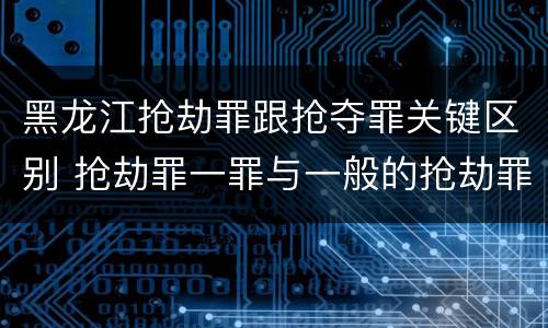 黑龙江抢劫罪跟抢夺罪关键区别 抢劫罪一罪与一般的抢劫罪区别