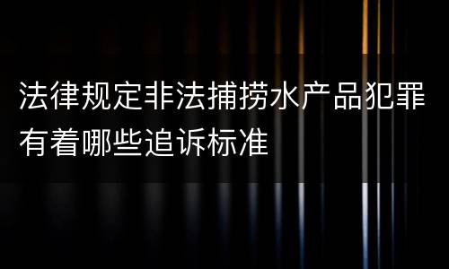 法律规定非法捕捞水产品犯罪有着哪些追诉标准