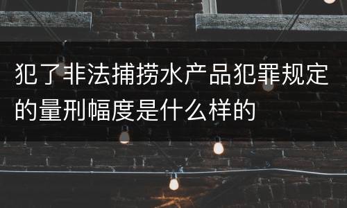 犯了非法捕捞水产品犯罪规定的量刑幅度是什么样的