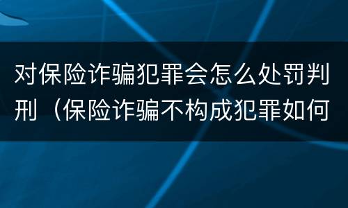 对保险诈骗犯罪会怎么处罚判刑（保险诈骗不构成犯罪如何处罚）