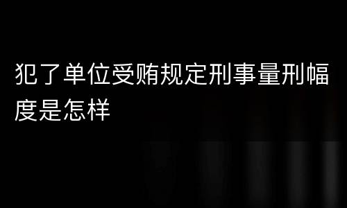 犯了单位受贿规定刑事量刑幅度是怎样