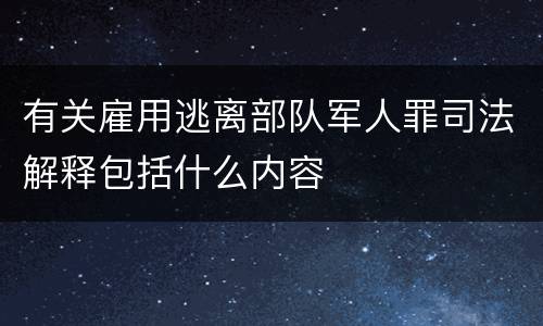 有关雇用逃离部队军人罪司法解释包括什么内容