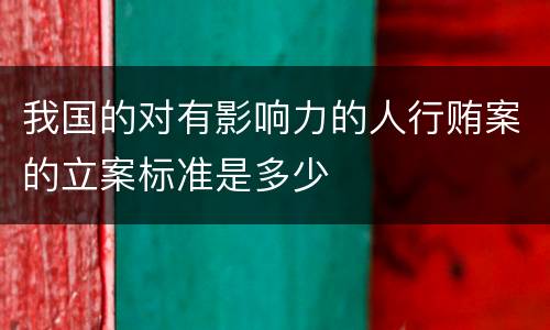 我国的对有影响力的人行贿案的立案标准是多少