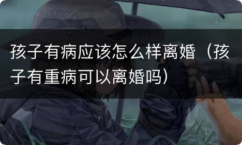 孩子有病应该怎么样离婚（孩子有重病可以离婚吗）