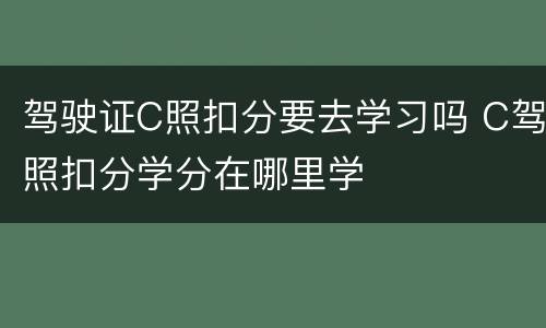 驾驶证C照扣分要去学习吗 C驾照扣分学分在哪里学