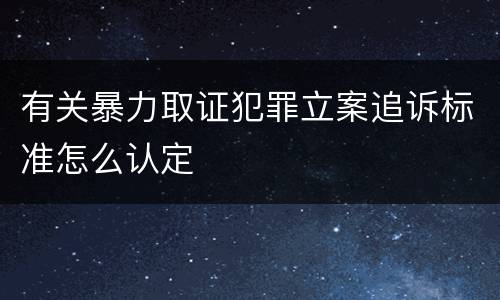 有关暴力取证犯罪立案追诉标准怎么认定