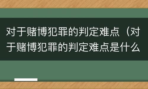 对于赌博犯罪的判定难点（对于赌博犯罪的判定难点是什么）