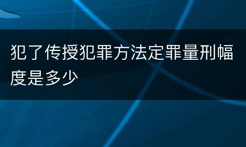 犯了传授犯罪方法定罪量刑幅度是多少