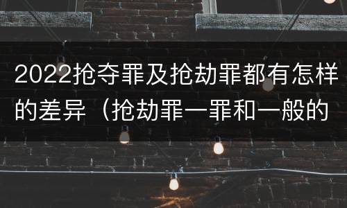 2022抢夺罪及抢劫罪都有怎样的差异（抢劫罪一罪和一般的抢劫罪）