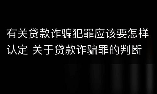 有关贷款诈骗犯罪应该要怎样认定 关于贷款诈骗罪的判断