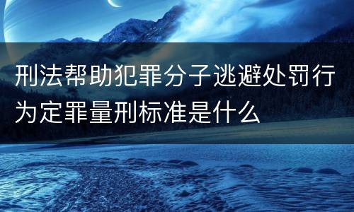 刑法帮助犯罪分子逃避处罚行为定罪量刑标准是什么