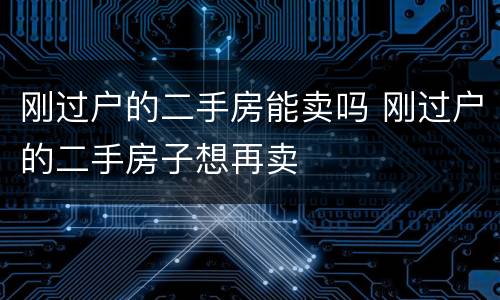 刚过户的二手房能卖吗 刚过户的二手房子想再卖
