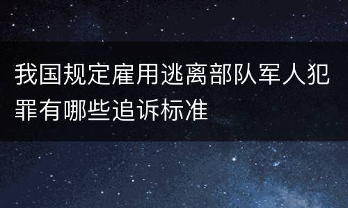 我国规定雇用逃离部队军人犯罪有哪些追诉标准