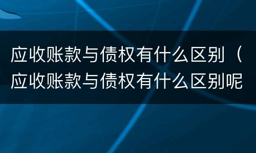 应收账款与债权有什么区别（应收账款与债权有什么区别呢）