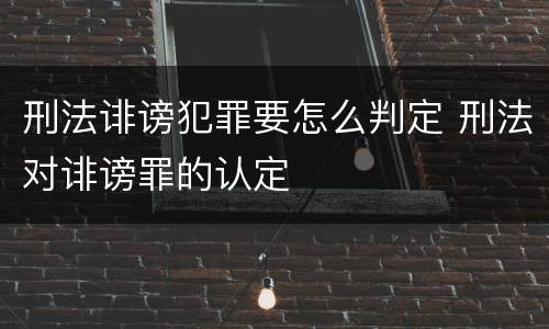 刑法诽谤犯罪要怎么判定 刑法对诽谤罪的认定