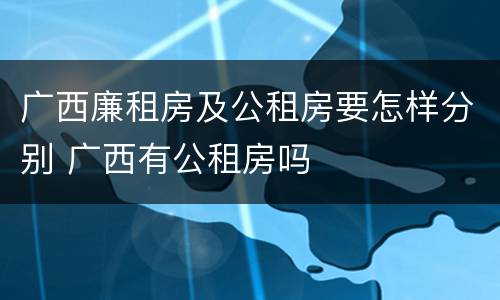 广西廉租房及公租房要怎样分别 广西有公租房吗