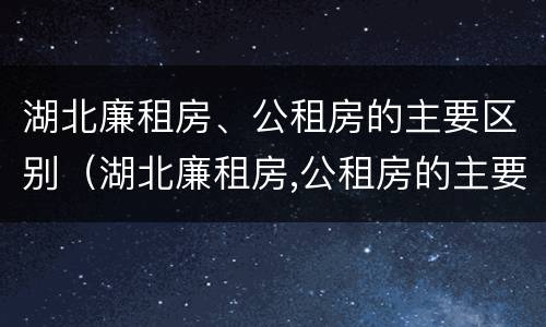 湖北廉租房、公租房的主要区别（湖北廉租房,公租房的主要区别是什么）