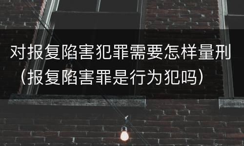 对报复陷害犯罪需要怎样量刑（报复陷害罪是行为犯吗）