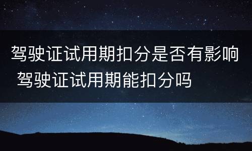 驾驶证试用期扣分是否有影响 驾驶证试用期能扣分吗