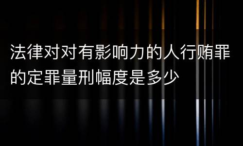法律对对有影响力的人行贿罪的定罪量刑幅度是多少