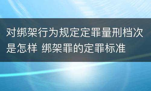 对绑架行为规定定罪量刑档次是怎样 绑架罪的定罪标准