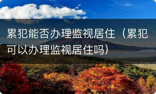累犯能否办理监视居住（累犯可以办理监视居住吗）