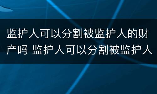 监护人可以分割被监护人的财产吗 监护人可以分割被监护人的财产吗法律规定