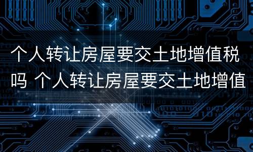 个人转让房屋要交土地增值税吗 个人转让房屋要交土地增值税吗多少钱