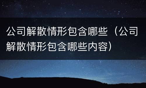 公司解散情形包含哪些（公司解散情形包含哪些内容）