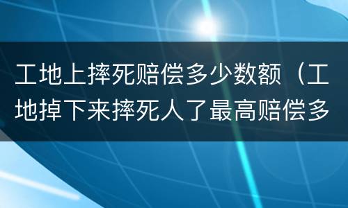 工地上摔死赔偿多少数额（工地掉下来摔死人了最高赔偿多少）