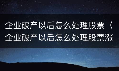 企业破产以后怎么处理股票（企业破产以后怎么处理股票涨停）