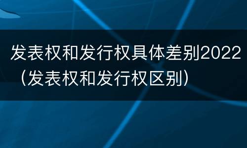 发表权和发行权具体差别2022（发表权和发行权区别）