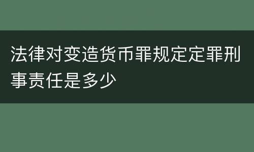 法律对变造货币罪规定定罪刑事责任是多少