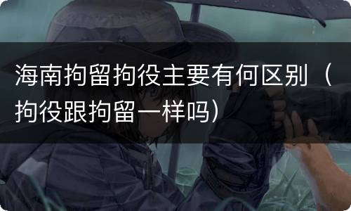 海南拘留拘役主要有何区别（拘役跟拘留一样吗）