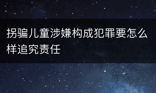 拐骗儿童涉嫌构成犯罪要怎么样追究责任