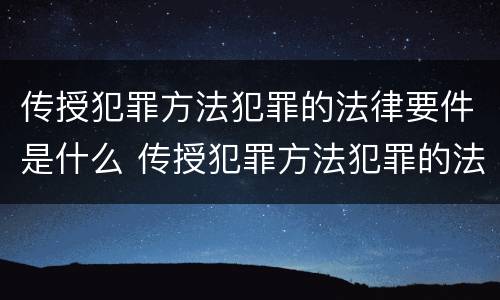 传授犯罪方法犯罪的法律要件是什么 传授犯罪方法犯罪的法律要件是什么意思